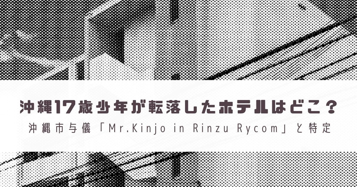 沖縄17歳少年が転落したホテルはどこ？沖縄市与儀の「Mr.Kinjo in Rinzu Rycom」と特定