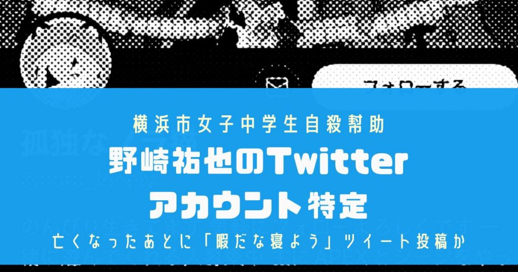 野崎祐也のTwitterアカウント特定!横浜市女子中学生自殺幇助|亡くなったあとに「暇だな寝よう」ツイート投稿か